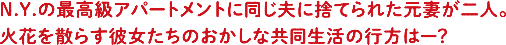N.Y.の最高級アパートメントに同じ夫に捨てられた元妻が二人。火花を散らす彼女たちのおかしな共同生活の行方は―？