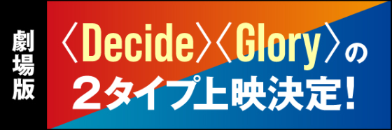 <Decide><Glory>の2タイプ上映決定！