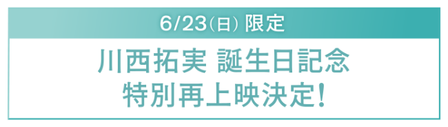 川西拓実 誕生日記念 特別再上映決定！6/23（日）限定