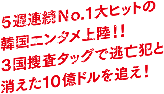 5週連続No.1大ヒットの韓国エンタメ上陸！！3国捜査タッグで逃亡犯と消えた10億ドルを追え！