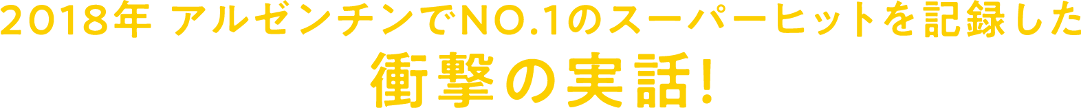 2018年 アルゼンチンでNo.1のスーパーヒットを記録した衝撃の実話！