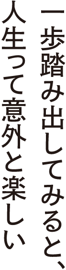 一歩踏み出してみると、人生って意外と楽しい。