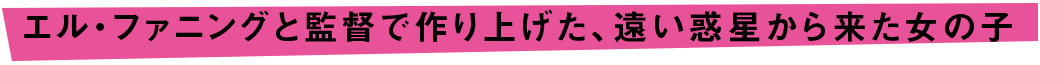 エル・ファニングと監督で作り上げた、遠い惑星から来た女の子