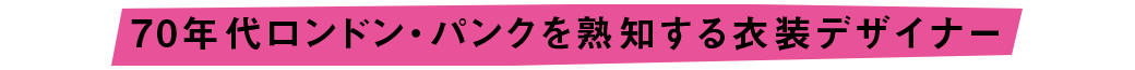70年代ロンドン・パンクを熟知する衣装デザイナー