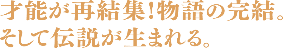 才能が再結集!物語の完結。そして伝説が生まれる。