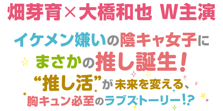 畑芽育×大橋和也 W主演　イケメン嫌いの陰キャ女子にまさかの推し誕生！“推し活”が未来を変える、胸キュン必至のラブストーリー!?