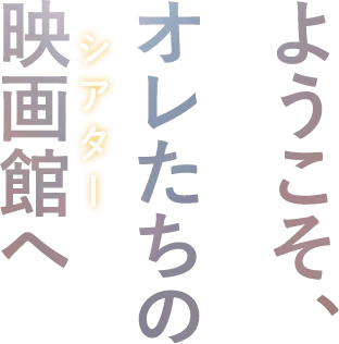 ようこそ、オレたちの映画館へ