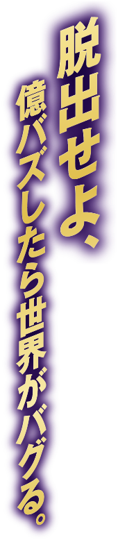 脱出せよ、億バズしたら世界がバグる。