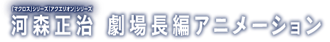 「マクロス」シリーズ 「アクエリオン」シリーズ 河森正治 劇場長編アニメーション