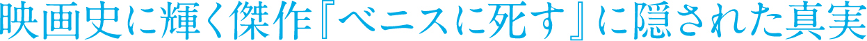 映画史に輝く傑作『ベニスに死す』に隠された真実