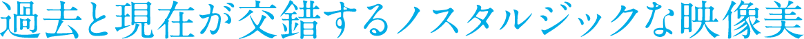 過去と現在が交錯するノスタルジックな映像美