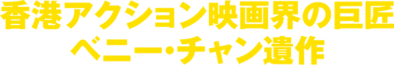 香港アクション映画界の巨匠ベニー・チャン遺作