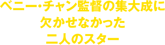 ベニー・チャン監督の集大成に欠かせなかった二人のスター