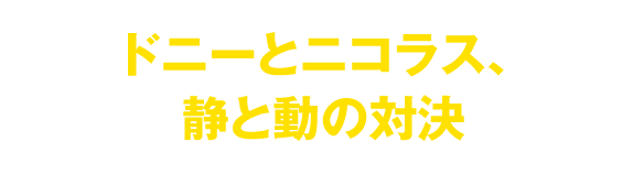 ドニーとニコラス、静と動の対決