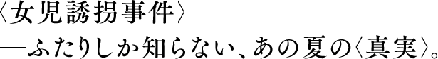 〈女児誘拐事件〉ふたりしか知らない、あの夏の〈真実〉。