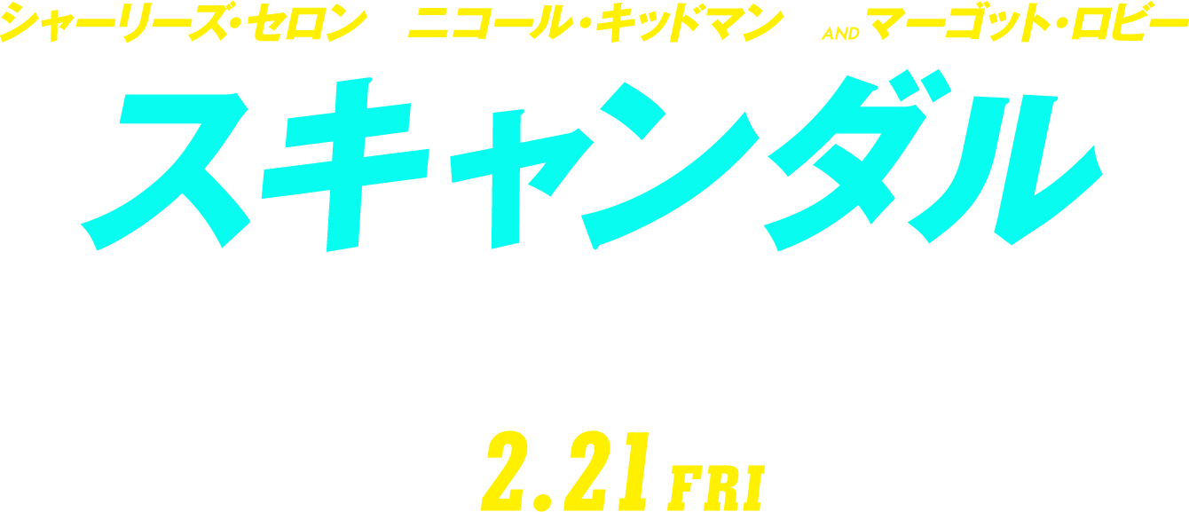 シャーリーズ・セロン　ニコール・キッドマン　ANDマーゴット・ロビー　映画『スキャンダル』　2.21 FRI