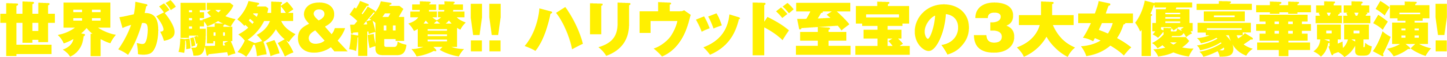 世界が騒然＆絶賛！！ ハリウッド至宝の３大女優豪華競演！