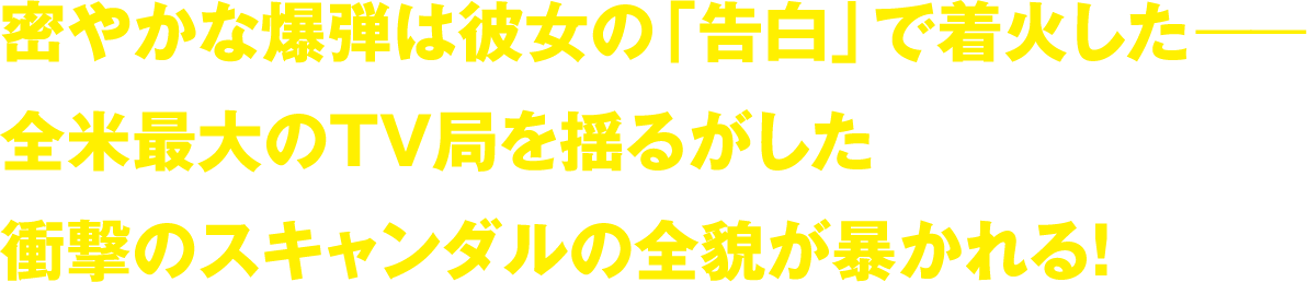 密やかな爆弾は彼女の「告白」で着火した― 全米最大のTV局を揺るがした 衝撃のスキャンダルの全貌が暴かれる！