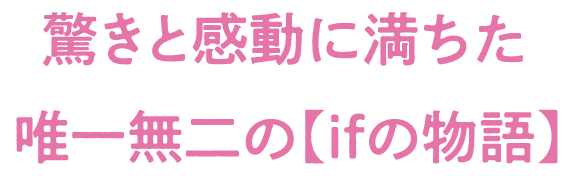 驚きと感動に満ちた唯一無二の【ifの物語】