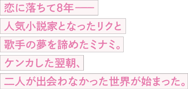 恋に落ちて8年——人気小説家となったリクと歌手の夢を諦めたミナミ。ケンカした翌朝、二人が出会わなかった世界が始まった。
